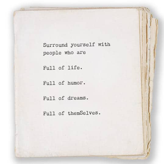 Surround yourself with people are are full of life, full of humor, full of dreams, full of themSelves