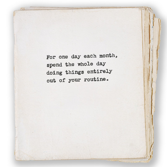 For one day each month, spend the whole day doing things entirely out of your routine.