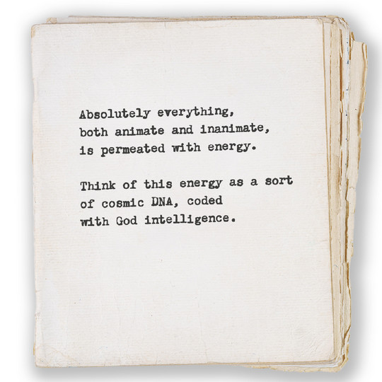 Absolutely everything, both annimate and inanimate, is permeated wit energy. Think of this energy as a sort of cosmic DNA coded with God intelligence.