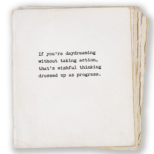 If you’re daydreaming without taking action, that’s wishful thinking dressed up as progress.