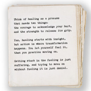 Think of healing as a process that needs two things: the courage to acknowledge your hurt, and the strength to release its grip. Yes, healing starts with insight, but action is where transformation happens. Getting stuck in the feeling is just suffering, and trying to move on without feeling it is just denial.