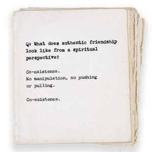 Q: What does authentic friendship look like from a spiritual perspective? Co-existence. No manipulation, no pushing or pulling. Co-existence.