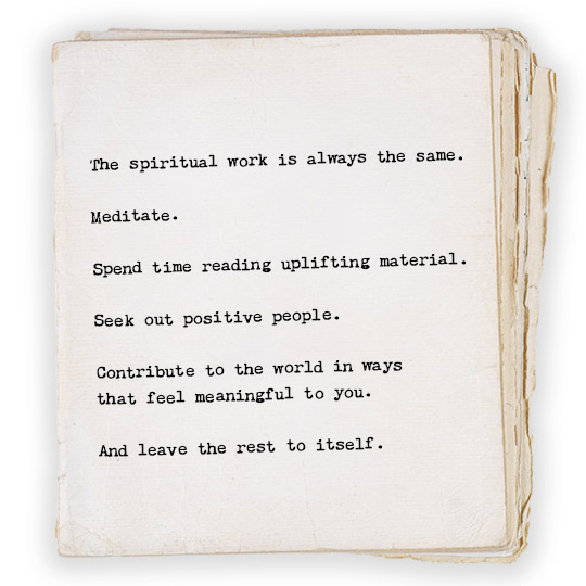 The spiritual work is always the same.

Meditate. 

Spend time reading uplifting material.

Seek out positive people. 

Contribute to the world in ways 
that feel meaningful to you. 

And leave the rest to itself.