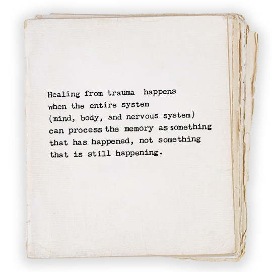 Healing from trauma happens when the entire system (mind, body, and nervous system) can process the memory as something that has happened, not something that is still happening.